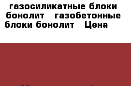 газосиликатные блоки бонолит,  газобетонные блоки бонолит › Цена ­ 2 900 - Московская обл., Бронницы г. Строительство и ремонт » Материалы   